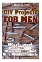 DIY Projects for Men: 100 + Paracord, Woodworking, Blacksmithing and Other Useful Projects 154638569X Book Cover