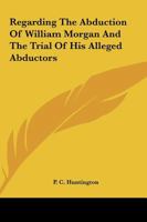Regarding The Abduction Of William Morgan And The Trial Of His Alleged Abductors 1425357512 Book Cover