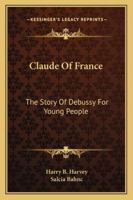 Claude Of France: The Story Of Debussy For Young People 1430467932 Book Cover