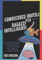 CONOSCENZE INUTILI PER RAGAZZI INTELLIGENTI: Fatti Bizzarri e Conoscenze Casuali per Stupire e Confondere (Italian Edition) B0DZVS84YF Book Cover