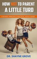 HOW NOT TO PARENT A LITTLE TURD, A SCHOOL PRINCIPAL’S PRACTICAL, NO B.S. GUIDE B0GZYW2KQH Book Cover