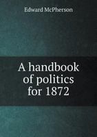 A Handbook Of Politics For 1872: Being A Record Of Important Political Action, National And State, From July 15, 1870 To July 15, 1872 1377407071 Book Cover