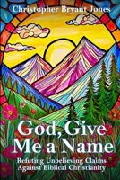 God, Give Me a Name: Refuting Unbelieving Claims Against Biblical Christianity B0FMJ6GDDY Book Cover