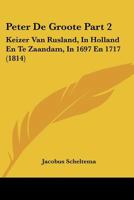 Peter De Groote Part 2: Keizer Van Rusland, In Holland En Te Zaandam, In 1697 En 1717 (1814) 1167643852 Book Cover