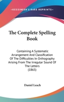 The Complete Spelling Book: Containing A Systematic Arrangement And Classification Of The Difficulties In Orthography Arising From The Irregular Sound Of The Letters 1437287727 Book Cover