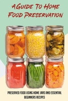 A Guide To Home Food Preservation: Preserved Food Using Home Jars And Essential Beginners Recipes: Canning And Preserving Food Cookbook B0987KT8TP Book Cover
