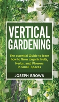 Vertical Gardening: The essential Guide to learn how to Grow organic fruits, Herbs, and Flowers in Small Spaces 1802082824 Book Cover