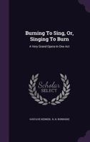 Burning To Sing, Or, Singing To Burn: A Very Grand Opera In One Act 1022387480 Book Cover