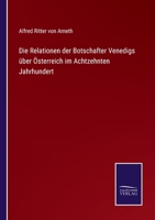 Die Relationen Der Botschafter Venedigs �ber �sterreich Im Achtzehnten Jahrhundert: Nach Den Originalen Herausgegeben (Classic Reprint) 116846871X Book Cover