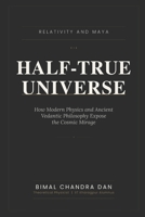 HALF-TRUE UNIVERSE: Relativity and Maya: How Modern Physics and Ancient Vedantic Philosophy Expose the Cosmic Mirage B0H4P8WJS9 Book Cover