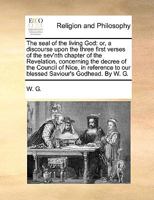 The Seal of the Living God: Or, a Discourse Upon the Three First Verses of the Sev'nth Chapter of the Revelation, Concerning the Decree of the Council ... to our Blessed Saviour's Godhead. By W. G 1171150806 Book Cover