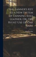 The Tanner's Key to a New System of Tanning Sole Leather, Or, the Right Use of Oak Bark 1021700878 Book Cover