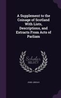 A Supplement to the Coinage of Scotland with Lists, Descriptions, and Extracts from Acts of Parliam 1018939644 Book Cover