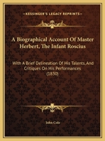 A Biographical Account Of Master Herbert, The Infant Roscius: With A Brief Delineation Of His Talents, And Critiques On His Performances 1437446590 Book Cover