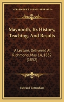 Maynooth, Its History, Teaching, and Results: A Lecture, Delivered at Richmond, May 14, 1852 1104145286 Book Cover