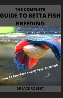 THE COMPLETE GUIDE TO BETTA FISH BREEDING: How To Take Good Care Of Your Betta Fish B09CRSNZ1B Book Cover