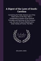A Digest of the Laws of South-Carolina: Containing the Public Statute Law of the State, Down to the Year 1822; a Compendious System of the General Principles and Doctrines of the Common Law, the Law o 1020266406 Book Cover