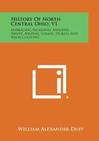 History of North Central Ohio, V1: Embracing Richland, Ashland, Wayne, Medina, Lorain, Huron and Knox Counties 1258669501 Book Cover