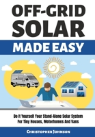 OFF GRID SOLAR MADE EASY: Do It Yourself Your Stand-Alone Solar System for Tiny Houses, Motorhomes and Vans - Solar System Design and Installation with Easy Step-by-Step Istructions B088N4Z4RP Book Cover