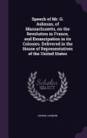 Speech of Mr. G. Ashmun, of Massachusetts, on the Revolution in France, and Emancipation in its Colonies. Delivered in the House of Representatives of the United States 1359631135 Book Cover