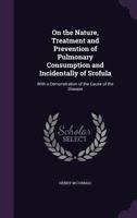 On the Nature, Treatment and Prevention of Pulmonary Consumption: And Incidentally of Scrofula, with a Demonstration of the Cause of the Disease (Classic Reprint) 1104243873 Book Cover