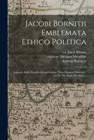 Jacobi Bornitii Emblemata Ethico Politica: Ingenuâ Atque Eruditâ Interpretatione Nunc Primùm Illustrata / per M. Nicolaum Meerfeldt... 1015352952 Book Cover