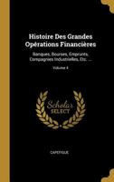 Histoire Des Grandes Opérations Financières: Banques, Bourses, Emprunts, Compagnies Industrielles, Etc. ...; Volume 4 1019044780 Book Cover