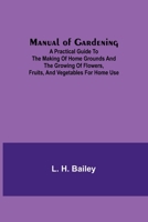 Manual of Gardening; A Practical Guide to the Making of Home Grounds and the Growing of Flowers, Fruits, and Vegetables for Home Use 9356787794 Book Cover