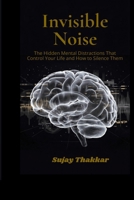 Invisible Noise: The Hidden Mental Distractions That Control Your Life and How to Silence Them B0H6SMWS92 Book Cover