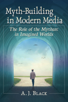 Myth-Building in Modern Media: The Role of the Mytharc in Imagined Worlds 1476675635 Book Cover