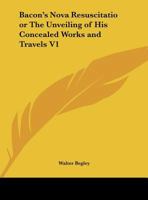 Bacon's Nova Resuscitatio; Or, The Unveiling of his Concealed Works and Travels, Volume I 0766172112 Book Cover