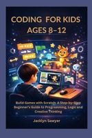 CODING FOR KIDS AGES 8–12: Build Games with Scratch: A Step-by-Step Beginner’s Guide to Programming, Logic and Creative Thinking B0GW38TKF3 Book Cover
