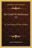 The Child Of Misfortune V2: Or The History Of Mrs. Gilbert 1163277800 Book Cover