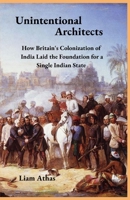 Unintentional Architects: How Britain's Colonization of India Laid the Foundation for a Single Indian State B0F5NVRWLW Book Cover