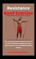 Resistance Band Exercises: The Comprehensive Guide On How To Perform Resistance Band Exercises Effectively For Your Complete Physical Fitness B0991DQ4KT Book Cover