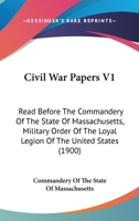 Civil War Papers V1: Read Before The Commandery Of The State Of Massachusetts, Military Order Of The Loyal Legion Of The United States 0548659818 Book Cover