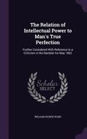 The Relation of Intellectual Power to Man's True Perfection: Further Considered With Reference to a Criticism in the Rambler for May 1862 3337367321 Book Cover