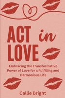 ACT IN LOVE: Embracing the Transformative Power of Love for a Fulfilling and Harmonious Life B0C9GH5K36 Book Cover