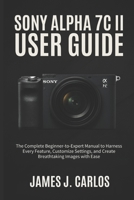 SONY ALPHA 7C II User Guide: The Complete Beginner-to-Expert Manual to Harness Every Feature, Customize Settings, and Create Breathtaking Images with Ease B0FTSZM4XS Book Cover