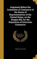 Argument before the Committee of commerce of the House of representatives of the United States, on the Reagan bill, for the regulation of interstate commerce 1347395814 Book Cover