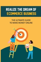 Realize The Dream Of E-Commerce Business: The Ultimate Guide To Make Money Online: E-Commerce Business B09CGFPLC4 Book Cover