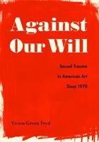 Against Our Will: Sexual Trauma in American Art Since 1970 0271082062 Book Cover