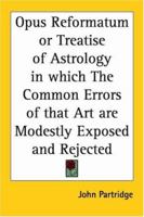 Opus Reformatum or Treatise of Astrology in which The Common Errors of that Art are Modestly Exposed and Rejected 1162628197 Book Cover