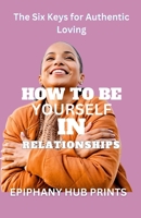 HOW TO BE YOURSELF IN RELATIONSHIPS: The Six Keys for Authentic Loving B0CKQ1NF74 Book Cover