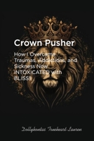Crown Pusher: How I Overcame Traumas, Addictions, and Sickness—Now INTOXICATED with BLISS! B0FMLDNX6F Book Cover