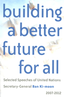 Building a Better Future for All: Selected Speaches of United Nations Secretary-General Ban Ki-moon 2007-2012 9211012716 Book Cover