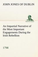 An Impartial Narrative of the Most Important Engagements Which Took Place Between His Majesty's Forces and the Rebels, During the Irish Rebellion, 1798. 1170942660 Book Cover