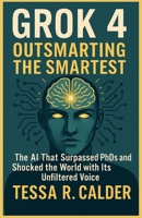 Grok 4: Outsmarting the Smartest: The AI That Surpassed PhDs and Shocked the World with Its Unfiltered Voice B0FJ82YM9P Book Cover