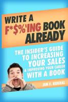 Write a F*$%'ing Book Already: The Insider's Guide To Increasing Your Sales & Improving Your Career With A Book 1475243871 Book Cover