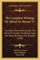 The Complete Writings of Alfred de Musset V7: Croisilles, Pierre and Camille, the Secret of Javotte, the Beauty Spot, the White Blackbird, the Grisette 1443718637 Book Cover